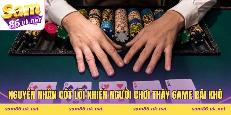 Nguyên nhân cốt lõi khiến người chơi thấy game bài khó